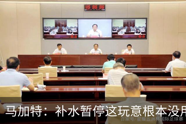 马加特：补水暂停这玩意根本没用，我2009年就已经不玩这一套了